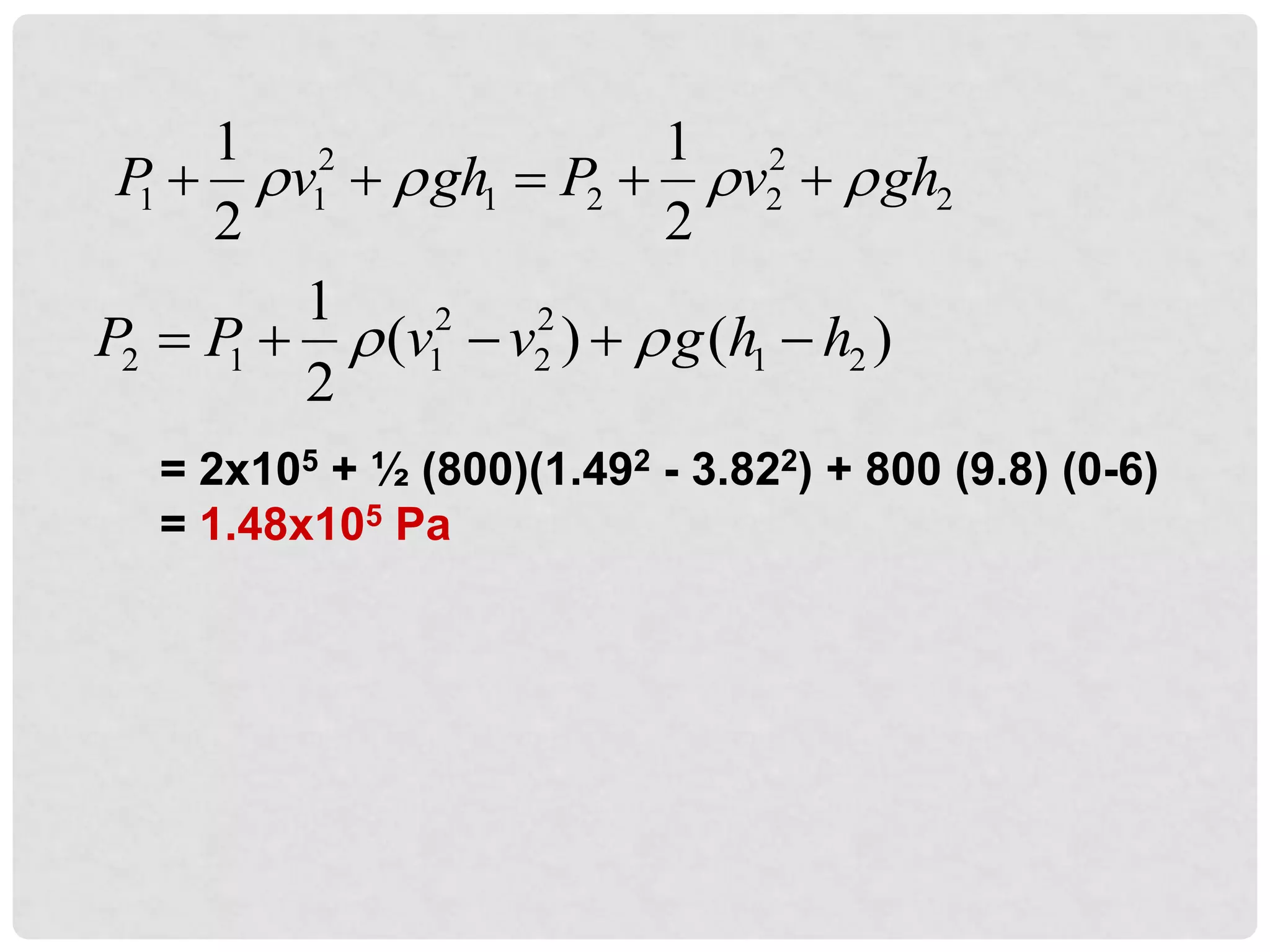 2 2
1 1 1 2 2 2
1 1
2 2
P v gh P v gh
   
    
2 2
2 1 1 2 1 2
1
( ) ( )
2
P P v v g h h
 
    
= 2x105 + ½ (800)(1.492 - 3.822) + 800 (9.8) (0-6)
= 1.48x105 Pa
 