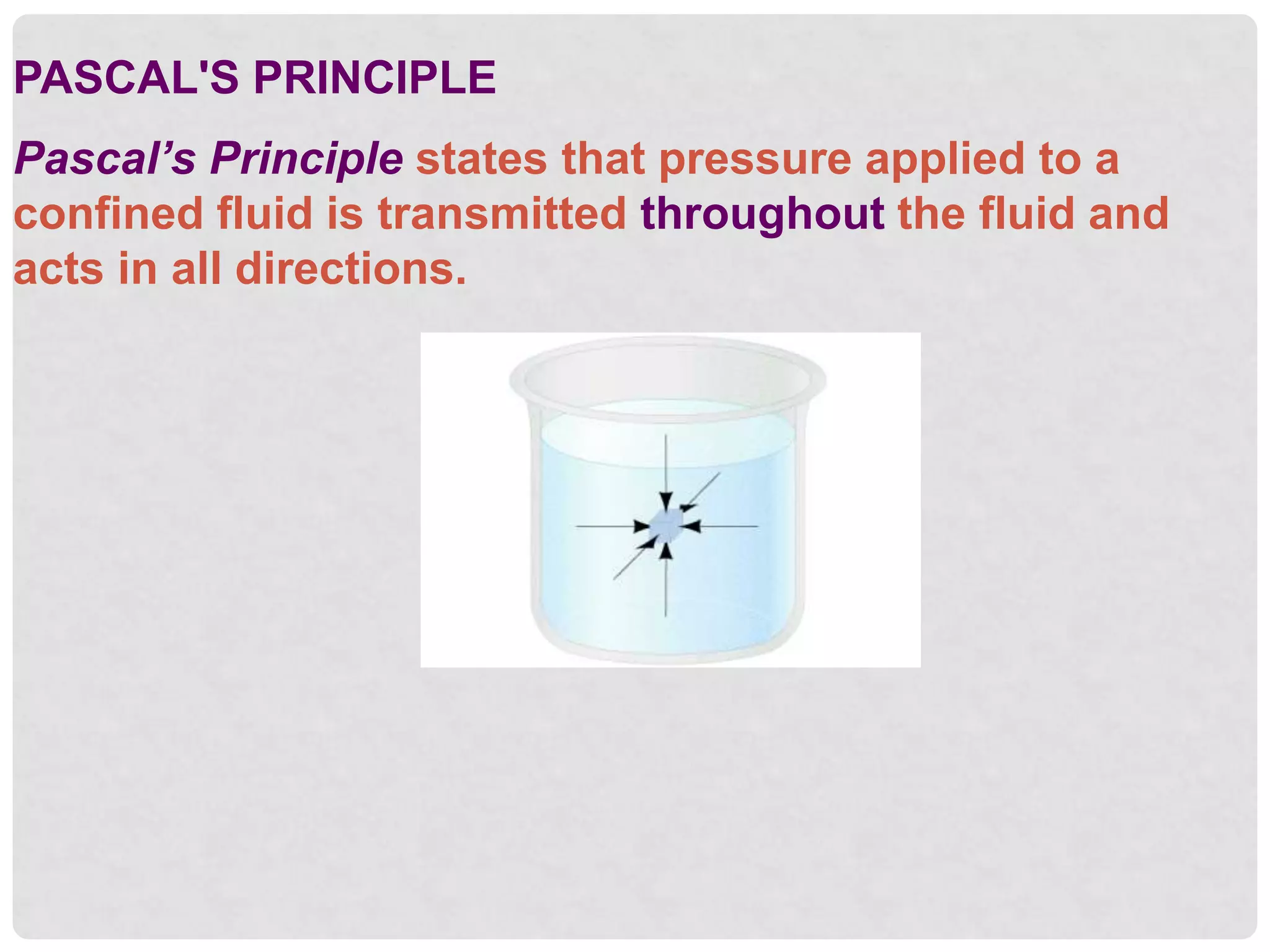 PASCAL'S PRINCIPLE
Pascal’s Principle states that pressure applied to a
confined fluid is transmitted throughout the fluid and
acts in all directions.
 