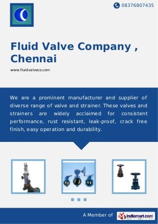 08376807435
A Member of
Fluid Valve Company ,
Chennai
www.fluidvalveco.com
We are a prominent manufacturer and supplier of
diverse range of valve and strainer. These valves and
strainers are widely acclaimed for consistent
performance, rust resistant, leak-proof, crack free
finish, easy operation and durability.
 