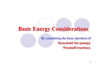 10
Basic Energy ConsiderationsBasic Energy Considerations
By considering the basic operation ofBy considering the basic operation of
Household fan (pump).Household fan (pump).
Windmill (turbine).Windmill (turbine).
 