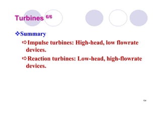 104
TurbinesTurbines 6/66/6
SummarySummary
Impulse turbines: HighImpulse turbines: High--head, lowhead, low flowrateflowrate
devices.devices.
Reaction turbines: LowReaction turbines: Low--head, highhead, high--flowrateflowrate
devices.devices.
 