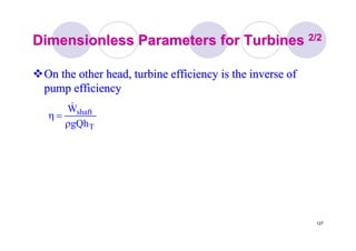 127
Dimensionless Parameters for TurbinesDimensionless Parameters for Turbines 2/22/2
On the other head, turbine efficiency is the inverse ofOn the other head, turbine efficiency is the inverse of
pump efficiencypump efficiency
T
shaft
gQh
W
ρ
=η
&
 