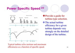 130
Power Specific SpeedPower Specific Speed 2/22/2
Provide a guide forProvide a guide for
turbineturbine--type selection.type selection.
The actual turbineThe actual turbine
efficiency for a givenefficiency for a given
turbine depends veryturbine depends very
strongly on the detailedstrongly on the detailed
design of the turbine.design of the turbine.
Typical turbine cross sections and maximum
efficiencies as a function of specific speed.
 