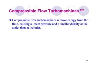 135
Compressible FlowCompressible Flow TurbomachinesTurbomachines 2/22/2
Compressible flowCompressible flow turbomachinesturbomachines remove energy from theremove energy from the
fluid, causing a lower pressure and a smaller density at thefluid, causing a lower pressure and a smaller density at the
outlet than at the inlet.outlet than at the inlet.
 
