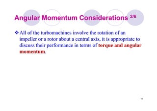 19
Angular Momentum ConsiderationsAngular Momentum Considerations 2/62/6
All of theAll of the turbomachinesturbomachines involve the rotation of aninvolve the rotation of an
impeller or a rotor about a central axis, it is appropriate toimpeller or a rotor about a central axis, it is appropriate to
discuss their performance in terms ofdiscuss their performance in terms of torque and angulartorque and angular
momentummomentum..
 