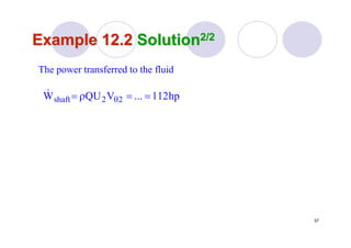 37
Example 12.2Example 12.2 SolutionSolution2/22/2
The power transferred to the fluid
hp112...VQUW 22shaft ==ρ= θ
&
 