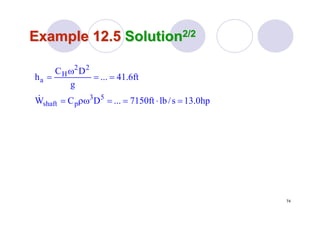 74
Example 12.5Example 12.5 SolutionSolution2/22/2
hp0.13s/lbft7150...DCW
ft6.41...
g
DC
h
53
pshaft
22
H
a
=⋅==ρω=
==
ω
=
&
 