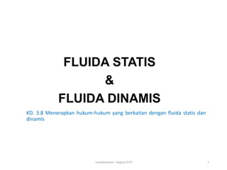 FLUIDA STATIS
&
FLUIDA DINAMIS
KD. 3.8 Menerapkan hukum-hukum yang berkaitan dengan fluida statis dan
dinamis
<mas|tho|mas> August 2019 1
 