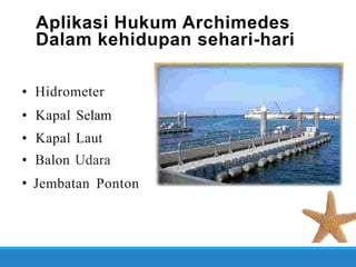 Aplikasi Hukum Archimedes
Dalam kehidupan sehari-hari
•
•
•
•
•
Hidrometer
Kapal
Kapal
Balon
Selam
Laut
Udara
Jembatan Ponton
 
