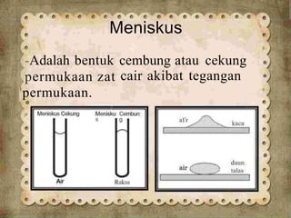Meniskus •
¢
•
•
¢
-Adalah bentuk cembung atau cekung
permukaan zat
'permukaan.
cair akibat tegangan
•
e Meniskus Cekung Menisku
s
Cembun
g a1•
r
kaca
•
daun
talas
Air Raksa
 