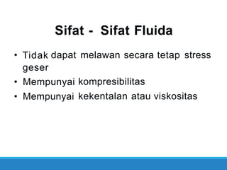 Sifat - Sifat Fluida
• Tidak
geser
dapat melawan secara tetap stress
•
•
Mempunyai
Mempunyai
kompresibilitas
kekentalan atau viskositas
 