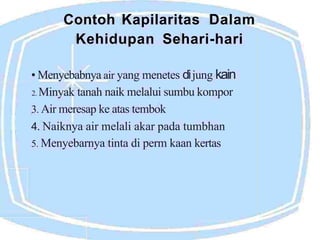 Contoh Kapilaritas Dalam
Kehidupan Sehari-hari
air yang menetes dijung kain
naik melalui sumbu kompor
• Menyebabnya
2. Minyak tanah
3. Air meresap ke atas tembok
4. Naiknya air melali akar pada tumbhan
5. Menyebarnya tinta di perm kaan kertas
 