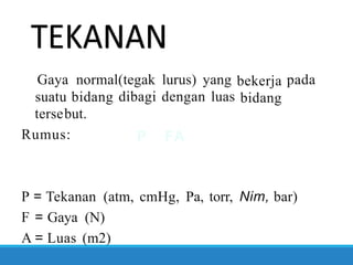 Gaya normal(tegak lurus) yang bekerja
bidang
pada
suatu bidang
tersebut.
Rumus:
dibagi dengan luas
P FA
P
F
A
= Tekanan (atm, cmHg, Pa, torr, Nim, bar)
= Gaya (N)
= Luas (m2)
 