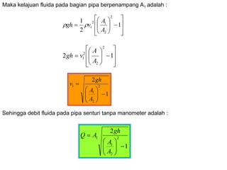 
















 1
2
1
2
2
1
2
1
A
A
v
gh 


















 1
2
2
2
2
1
A
A
v
gh
1
2
2
2
1
1










A
A
gh
v
Maka kelajuan fluida pada bagian pipa berpenampang A1 adalah :
Sehingga debit fluida pada pipa senturi tanpa manometer adalah :
1
2
2
2
1
1










A
A
gh
A
Q
 