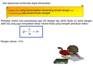 Dari persamaan kontinuitas dapai disimpulkan :
Kelajuan fluida yang termampatkan berbanding terbalik dengan luas
Luas penampang pipa dimana fluida mengalir
Perkalian antara luas penampang pipa (A) dengan laju aliran fluida (v) sama dengan
debit (Q) yang juga menyatakan besar volume fluida yang mengalir persatuan waktu :
t
V
Q

 Av

Dengan satuan : m3/s
PHYSIC
 