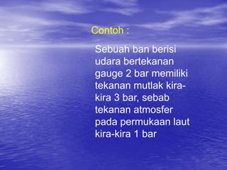 Contoh :
Sebuah ban berisi
udara bertekanan
gauge 2 bar memiliki
tekanan mutlak kira-
kira 3 bar, sebab
tekanan atmosfer
pada permukaan laut
kira-kira 1 bar
 