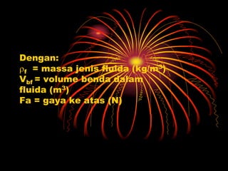 Dengan:
f = massa jenis fluida (kg/m3)
Vbf = volume benda dalam
fluida (m3)
Fa = gaya ke atas (N)
 