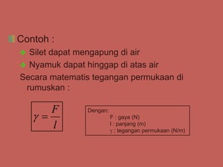 Contoh :
 Silet dapat mengapung di air
 Nyamuk dapat hinggap di atas air
Secara matematis tegangan permukaan di
rumuskan :
l
F


Dengan:
F : gaya (N)
l : panjang (m)
 ; tegangan permukaan (N/m)
 