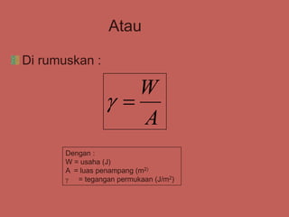 Atau
Di rumuskan :
A
W


Dengan :
W = usaha (J)
A = luas penampang (m2)
 = tegangan permukaan (J/m2)
 
