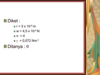 Diket :
r = 3 x 10-5 m
w = 4,5 x 10-5 N
n = 4
 = 0,072 Nm-1
Ditanya : 
 