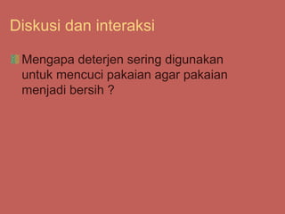 Diskusi dan interaksi
Mengapa deterjen sering digunakan
untuk mencuci pakaian agar pakaian
menjadi bersih ?
 