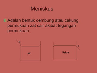 Meniskus
Adalah bentuk cembung atau cekung
permukaan zat cair akibat tegangan
permukaan.
air Raksa


 