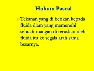Hukum Pascal
 Tekanan yang di berikan kepada
fluida diam yang memenuhi
sebuah ruangan di teruskan oleh
fluida itu ke segala arah sama
besarnya.
 