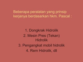 Beberapa peralatan yang prinsip
kerjanya berdasarkan hkm. Pascal :
1. Dongkrak Hidrolik
2. Mesin Pres (Tekan)
Hidrolik
3. Pengangkat mobil hidrolik
4. Rem Hidrolik, dll
 