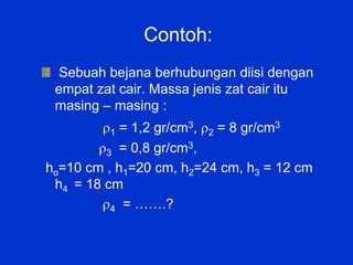 Contoh:
Sebuah bejana berhubungan diisi dengan
empat zat cair. Massa jenis zat cair itu
masing – masing :
1 = 1,2 gr/cm3, 2 = 8 gr/cm3
3 = 0,8 gr/cm3,
ho=10 cm , h1=20 cm, h2=24 cm, h3 = 12 cm
h4 = 18 cm
4 = …….?
 