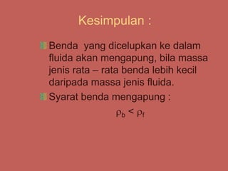 Kesimpulan :
Benda yang dicelupkan ke dalam
fluida akan mengapung, bila massa
jenis rata – rata benda lebih kecil
daripada massa jenis fluida.
Syarat benda mengapung :
b < f
 