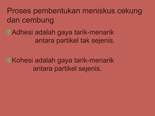 Proses pembentukan meniskus cekung
dan cembung
Adhesi adalah gaya tarik-menarik
antara partikel tak sejenis.
Kohesi adalah gaya tarik-menarik
antara partikel sejenis.
 