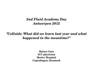 "Colloids: What did we learn last year and what 
happened in the meantime?"
2nd Fluid Academy Day
Antwerpen 2012
Rainer Gatz
ICU physician
Herlev Hospital
Copenhagen, Denmark
 