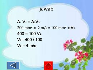 jawab
A₁ V₁ = A₂V₂
200 mm2 x 2 m/s = 100 mm2 x V₂
400 = 100 V₂
V₂= 400 / 100
V₂ = 4 m/s

 