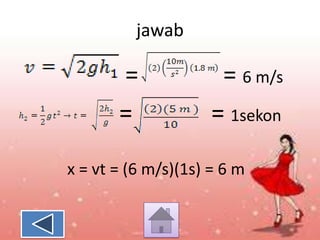 jawab

=
=

= 6 m/s
= 1sekon

x = vt = (6 m/s)(1s) = 6 m

 