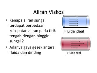 Aliran Viskos
• Kenapa aliran sungai
terdapat perbedaan
kecepatan aliran pada titik
tengah dengan pinggir
sungai ?
• Adanya gaya gesek antara
fluida dan dinding
Fluida ideal
Fluida real
 