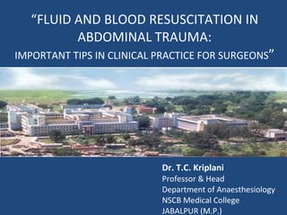 “ FLUID AND BLOOD RESUSCITATION IN ABDOMINAL TRAUMA: IMPORTANT TIPS IN CLINICAL PRACTICE FOR SURGEONS ” Dr. T.C. Kriplani Professor & Head Department of Anaesthesiology NSCB Medical College JABALPUR (M.P.)  