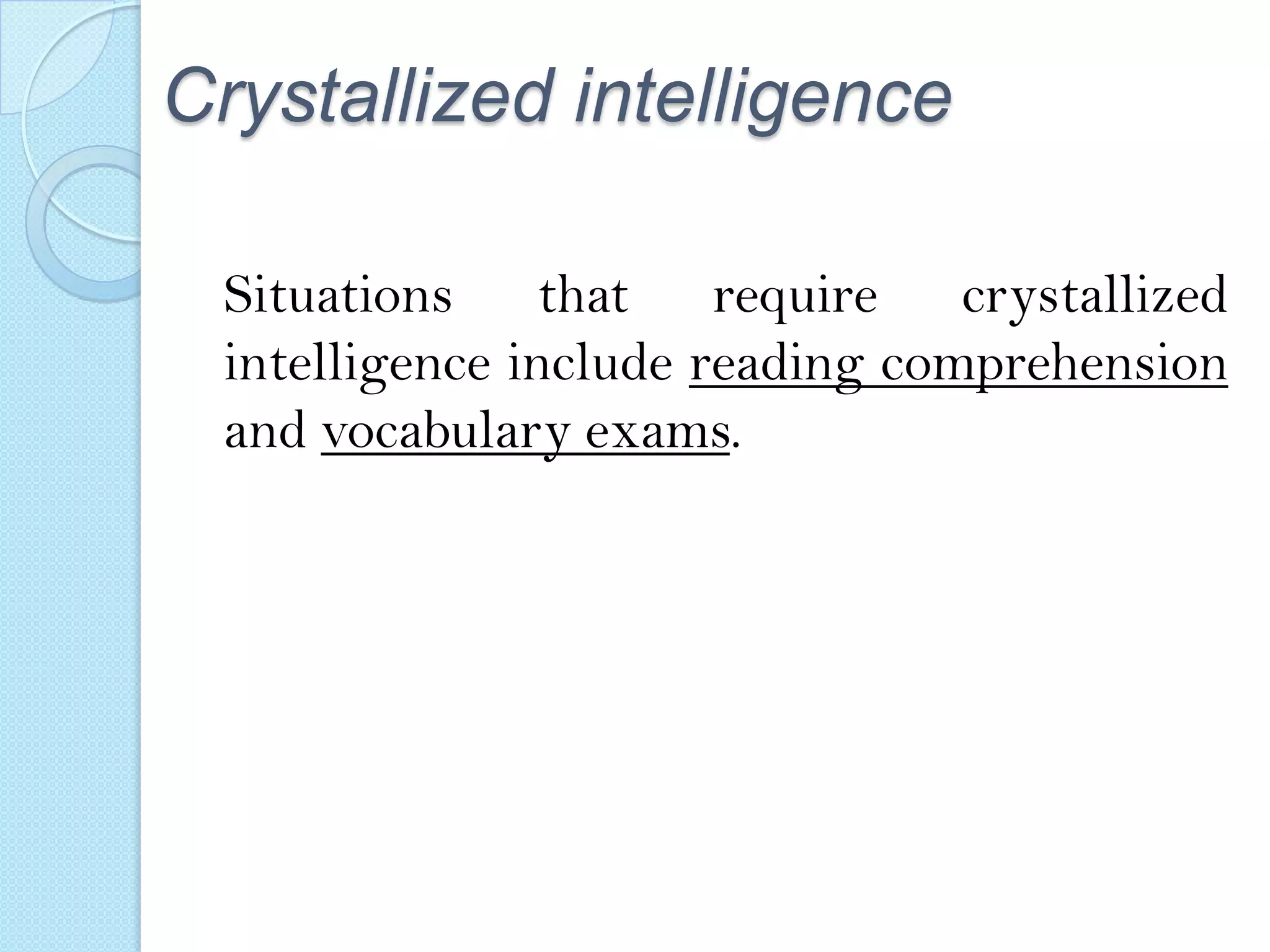 Crystallized intelligence
Situations that require crystallized
intelligence include reading comprehension
and vocabulary exams.

 