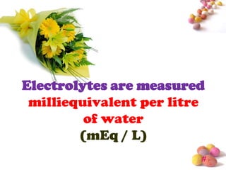 Electrolytes are measured
 milliequivalent per litre
         of water
        (mEq / L)
                         #
 