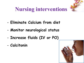 Nursing interventions

- Eliminate Calcium from diet

- Monitor neurological status

- Increase fluids (IV or PO)

- Calcitonin


                                #
 