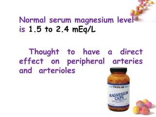 Normal serum magnesium level
is 1.5 to 2.4 mEq/L

  Thought to have a direct
effect on peripheral arteries
and arterioles



                               #
 