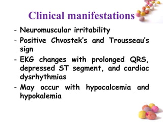 Clinical manifestations
- Neuromuscular irritability
- Positive Chvostek’s and Trousseau’s
  sign
- EKG changes with prolonged QRS,
  depressed ST segment, and cardiac
  dysrhythmias
- May occur with hypocalcemia and
  hypokalemia

                                    #
 