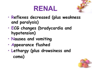 RENAL
• Reflexes decreased (plus weakness
  and paralysis)
• ECG changes (bradycardia and
  hypotension)
• Nausea and vomiting
• Appearance flushed
• Lethargy (plus drowsiness and
   coma)
                                      #
 