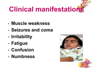 Clinical manifestations
-   Muscle weakness
-   Seizures and coma
-   Irritability
-   Fatigue
-   Confusion
-   Numbness
                        #
 