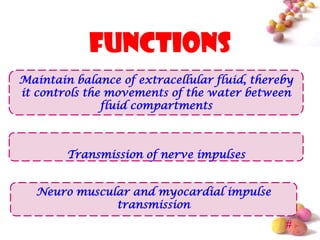 functions
Maintain balance of extracellular fluid, thereby
it controls the movements of the water between
               fluid compartments



        Transmission of nerve impulses


   Neuro muscular and myocardial impulse
               transmission
                                              #
 