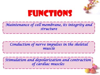 functions
Maintenance of cell membrane, its integrity and
                   structure



  Conduction of nerve impulses in the skeletal
                    muscle


Stimulation and depolarization and contraction
              of cardiac muscles
                                                 #
 