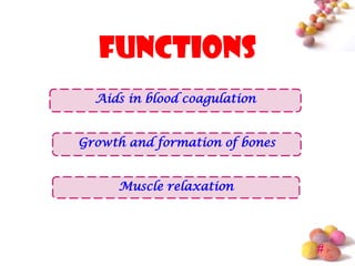 functions
  Aids in blood coagulation


Growth and formation of bones


     Muscle relaxation




                                #
 