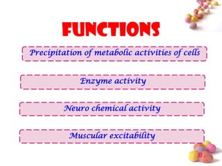 functions
Precipitation of metabolic activities of cells


             Enzyme activity


         Neuro chemical activity


          Muscular excitability

                                             #
 