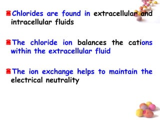 Chlorides are found in extracellular and
 intracellular fluids

The chloride ion balances the cations
 within the extracellular fluid

The ion exchange helps to maintain the
 electrical neutrality



                                      #
 