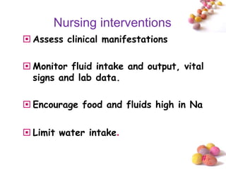 Nursing interventions
 Assess clinical manifestations

 Monitor fluid intake and output, vital
  signs and lab data.

 Encourage food and fluids high in Na

 Limit water intake.

                                       #
 