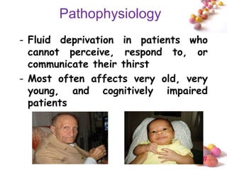Pathophysiology
- Fluid deprivation in patients who
  cannot perceive, respond to, or
  communicate their thirst
- Most often affects very old, very
  young, and cognitively impaired
  patients




                                  #
 